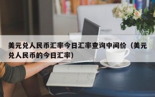 美元兑人民币汇率今日汇率查询中间价（美元兑人民币的今日汇率）