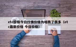 etc价格今日行情价格为啥跌了很多（etc最新价格 今日价格）