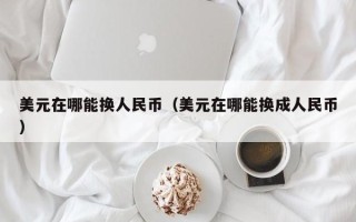 美元在哪能换人民币（美元在哪能换成人民币）