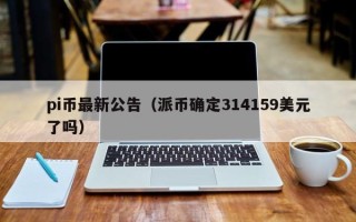 pi币最新公告（派币确定314159美元了吗）