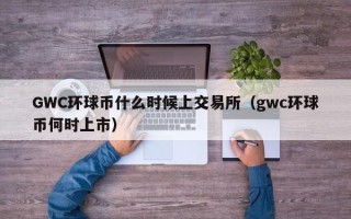 GWC环球币什么时候上交易所（gwc环球币何时上市）