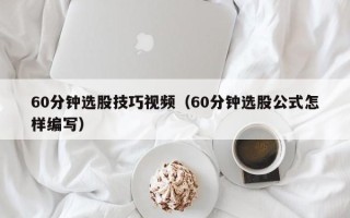 60分钟选股技巧视频（60分钟选股公式怎样编写）