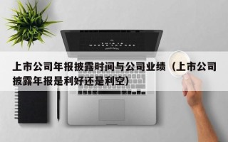 上市公司年报披露时间与公司业绩（上市公司披露年报是利好还是利空）