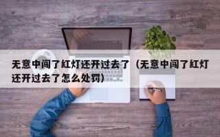 无意中闯了红灯还开过去了（无意中闯了红灯还开过去了怎么处罚）