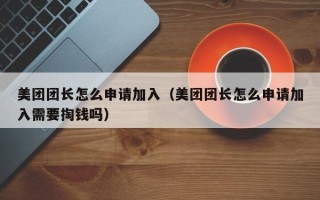 美团团长怎么申请加入（美团团长怎么申请加入需要掏钱吗）