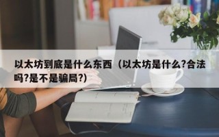 以太坊到底是什么东西（以太坊是什么?合法吗?是不是骗局?）