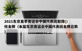 2021东京夏季奥运会中国代表团取得()枚金牌（本届东京奥运会中国代表团金牌总数）