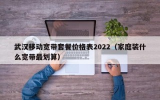 武汉移动宽带套餐价格表2022（家庭装什么宽带最划算）