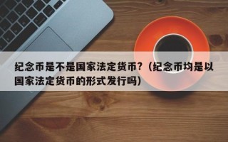 纪念币是不是国家法定货币?（纪念币均是以国家法定货币的形式发行吗）