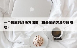 一个最笨的炒股方法做（用最笨的方法炒股成功）