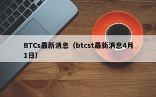 BTCs最新消息（btcst最新消息4月1日）