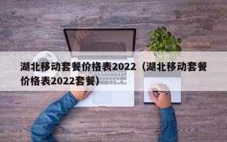 湖北移动套餐价格表2022（湖北移动套餐价格表2022套餐）