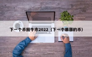 下一个币圈牛市2022（下一个暴涨的币）