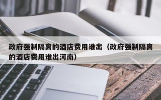 政府强制隔离的酒店费用谁出（政府强制隔离的酒店费用谁出河南）