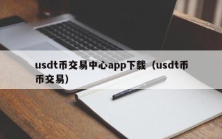 usdt币交易中心app下载（usdt币币交易）