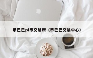 币巴巴pi币交易所（币巴巴交易中心）