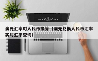 澳元汇率对人民币换算（澳元兑换人民币汇率实时汇率查询）