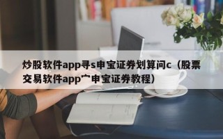 炒股软件app寻s申宝证券划算问c（股票交易软件app宀申宝证券教程）