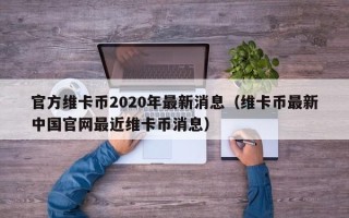 官方维卡币2020年最新消息（维卡币最新中国官网最近维卡币消息）