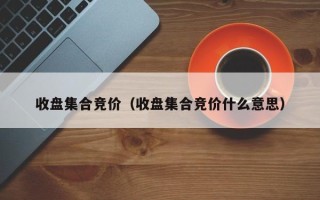 收盘集合竞价（收盘集合竞价什么意思）