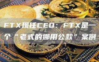 FTX现任CEO：FTX是一个“老式的挪用公款”案例