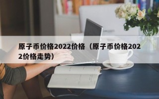 原子币价格2022价格（原子币价格2022价格走势）