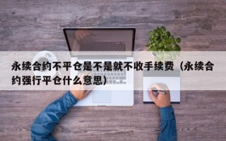 永续合约不平仓是不是就不收手续费（永续合约强行平仓什么意思）