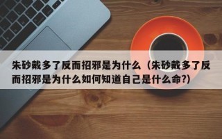 朱砂戴多了反而招邪是为什么（朱砂戴多了反而招邪是为什么如何知道自己是什么命?）