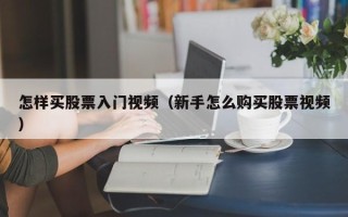 怎样买股票入门视频（新手怎么购买股票视频）