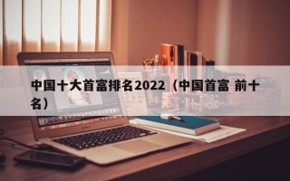 中国十大首富排名2022（中国首富 前十名）