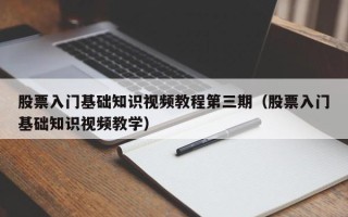 股票入门基础知识视频教程第三期（股票入门基础知识视频教学）