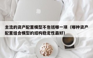 主流的资产配置模型不包括哪一项（哪种资产配置组合模型的结构稳定性最好）