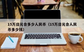 15万日元合多少人民币（15万日元合人民币多少钱）