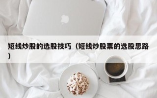 短线炒股的选股技巧（短线炒股票的选股思路）