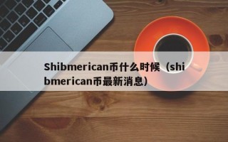 Shibmerican币什么时候（shibmerican币最新消息）