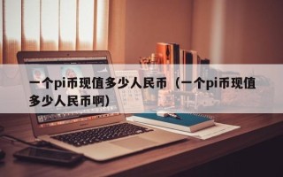 一个pi币现值多少人民币（一个pi币现值多少人民币啊）