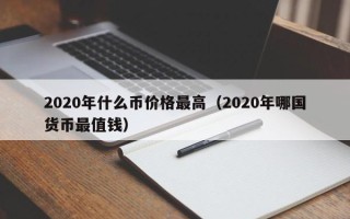 2020年什么币价格最高（2020年哪国货币最值钱）