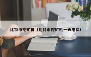 比特币挖矿机（比特币挖矿机一天电费）