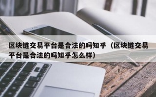 区块链交易平台是合法的吗知乎（区块链交易平台是合法的吗知乎怎么样）