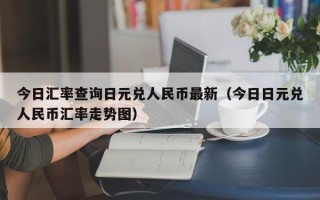 今日汇率查询日元兑人民币最新（今日日元兑人民币汇率走势图）