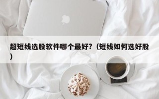 超短线选股软件哪个最好?（短线如何选好股）