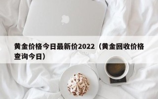 黄金价格今日最新价2022（黄金回收价格查询今日）