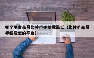 哪个平台交易比特币手续费最低（比特币交易手续费低的平台）