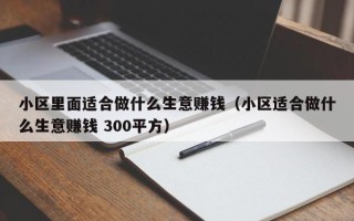 小区里面适合做什么生意赚钱（小区适合做什么生意赚钱 300平方）