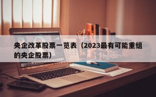 央企改革股票一览表（2023最有可能重组的央企股票）