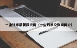 一尘钱币最新投资网（一尘钱币投资网网址）