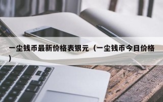 一尘钱币最新价格表银元（一尘钱币今日价格）