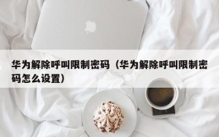 华为解除呼叫限制密码（华为解除呼叫限制密码怎么设置）