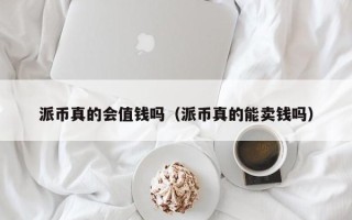 派币真的会值钱吗（派币真的能卖钱吗）