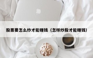 股票要怎么炒才能赚钱（怎样炒股才能赚钱）